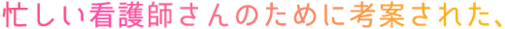 忙しい看護師さんのために考案された、