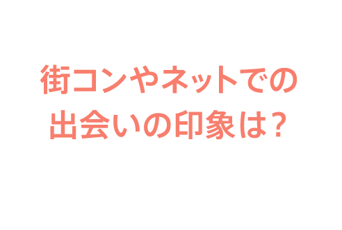街コンやネットでの出会いの印象は？